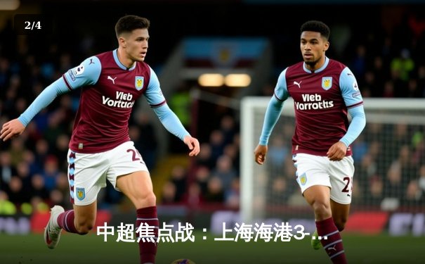 中超焦点战：上海海港3-2险胜山东泰山，武磊双响领跑射手榜 - 2