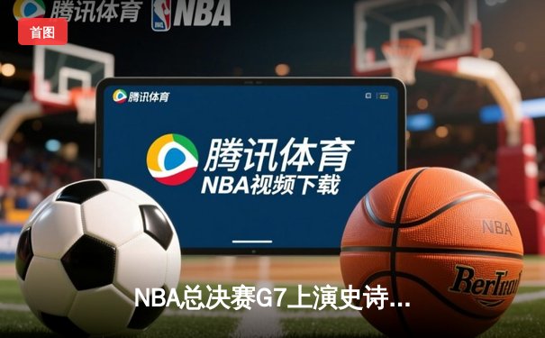 NBA总决赛G7上演史诗逆转，掘金末节20分翻盘热火夺队史首冠