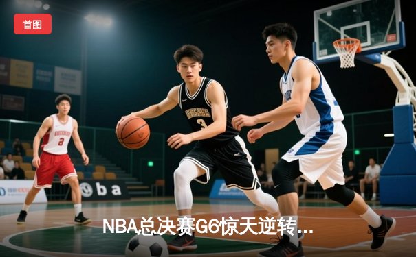 NBA总决赛G6惊天逆转：雄鹿加时险胜太阳，字母哥50分创纪录