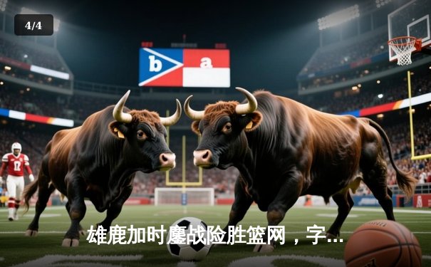 雄鹿加时鏖战险胜篮网，字母哥44分主宰攻防 - 4