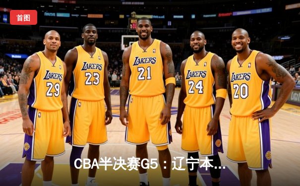 CBA半决赛G5：辽宁本钢加时逆转广东宏远，赵继伟33分率队挺进总决赛