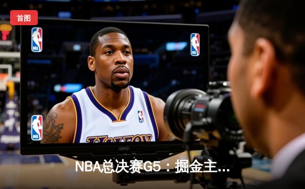 NBA总决赛G5：掘金主场力克热火夺赛点，约基奇创纪录大号三双定乾坤