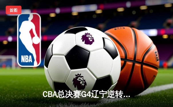 CBA总决赛G4辽宁逆转广东夺冠 赵继伟荣膺FMVP