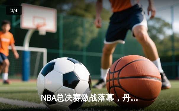 NBA总决赛激战落幕，丹佛掘金首度加冕总冠军 - 2