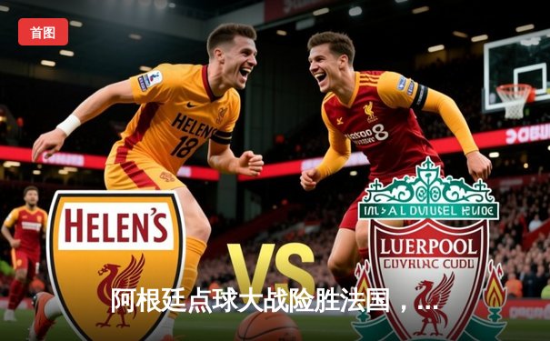 阿根廷点球大战险胜法国，梅西终圆世界杯冠军梦