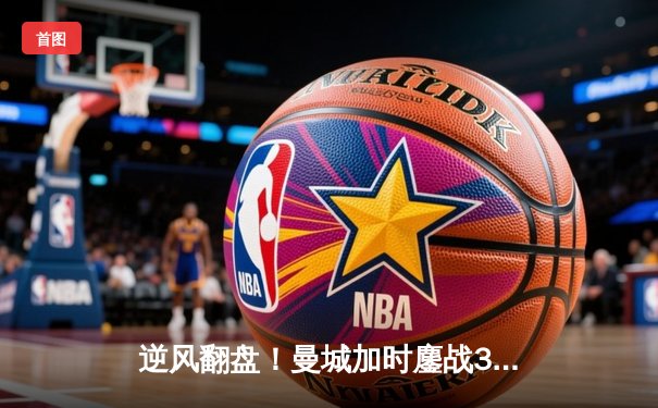 逆风翻盘！曼城加时鏖战3-2力克拜仁，哈兰德双响锁定胜局