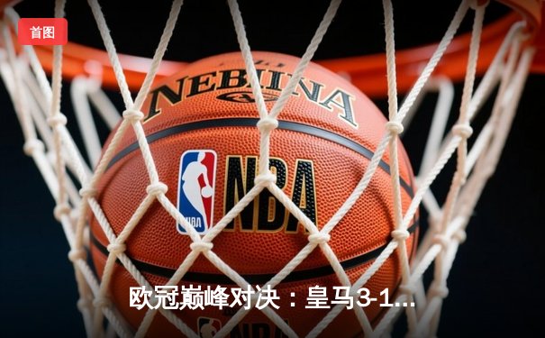 欧冠巅峰对决：皇马3-1逆转多特蒙德 维尼修斯双响锁定第15座欧冠奖杯